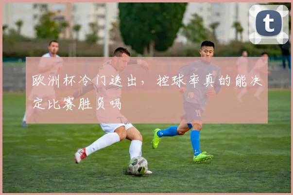 欧洲杯冷门迭出，控球率真的能决定比赛胜负吗