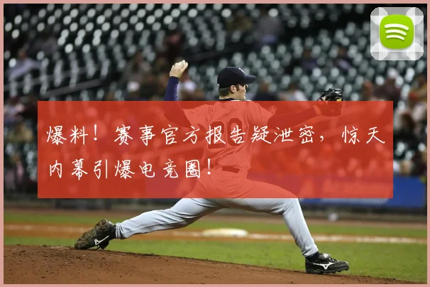 爆料！赛事官方报告疑泄密，惊天内幕引爆电竞圈！