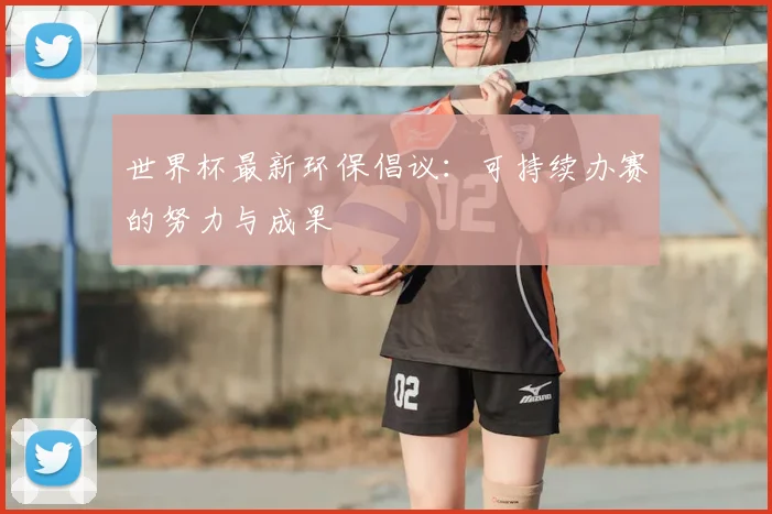 世界杯最新环保倡议：可持续办赛的努力与成果