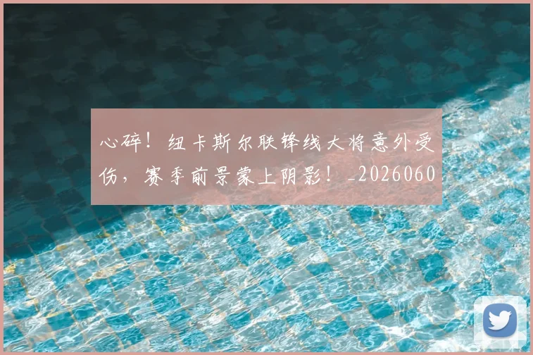 心碎！纽卡斯尔联锋线大将意外受伤，赛季前景蒙上阴影！_20260605004738
