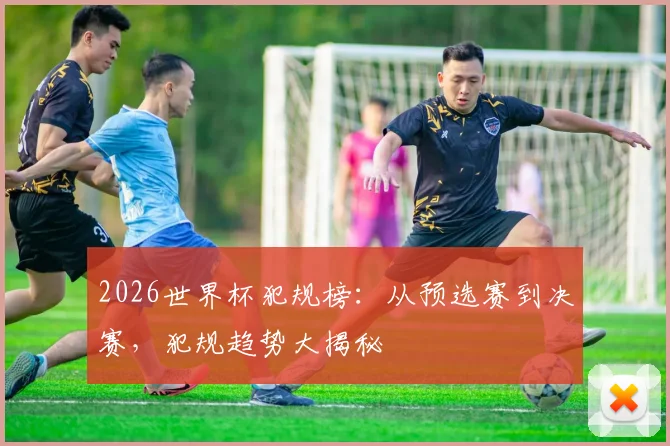 2026世界杯犯规榜：从预选赛到决赛，犯规趋势大揭秘