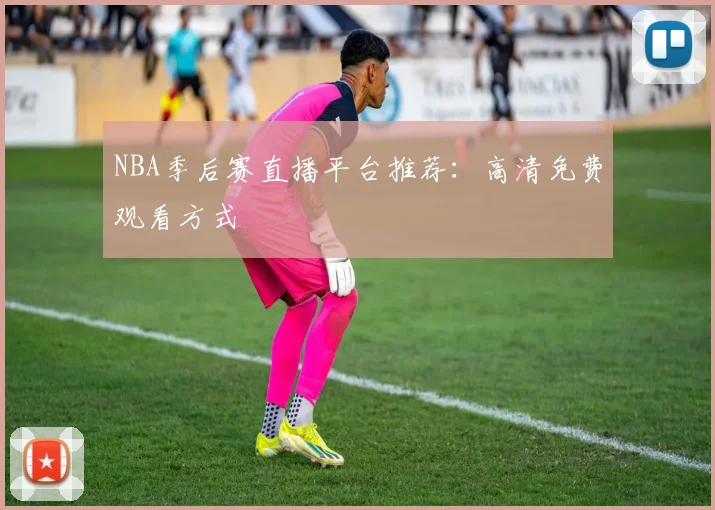 NBA季后赛直播平台推荐：高清免费观看方式