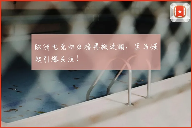 欧洲电竞积分榜再掀波澜，黑马崛起引爆关注！