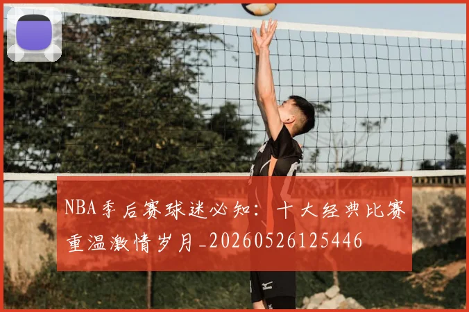 NBA季后赛球迷必知：十大经典比赛重温激情岁月_20260526125446