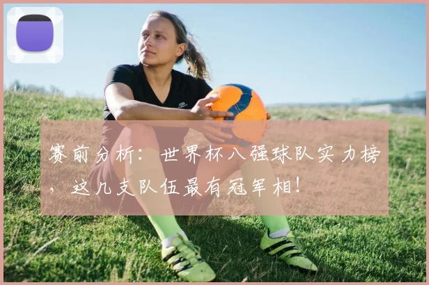 赛前分析：世界杯八强球队实力榜，这几支队伍最有冠军相！