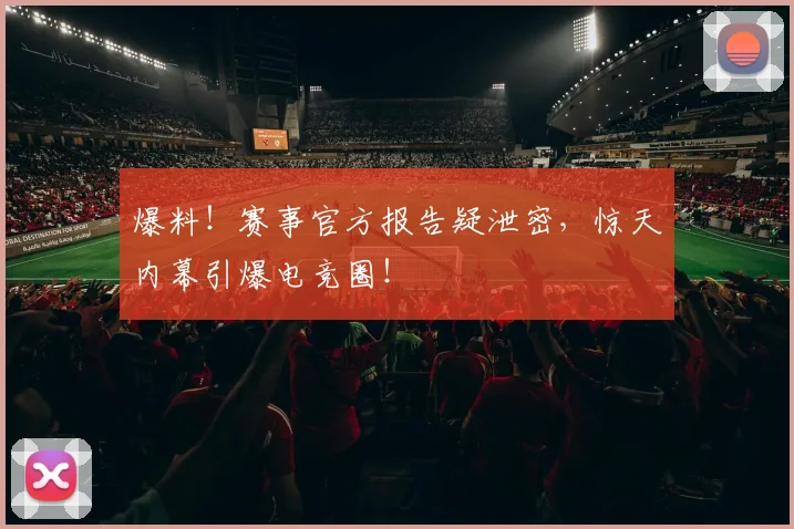 爆料！赛事官方报告疑泄密，惊天内幕引爆电竞圈！