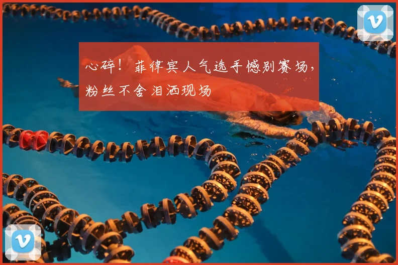 心碎！菲律宾人气选手憾别赛场，粉丝不舍泪洒现场