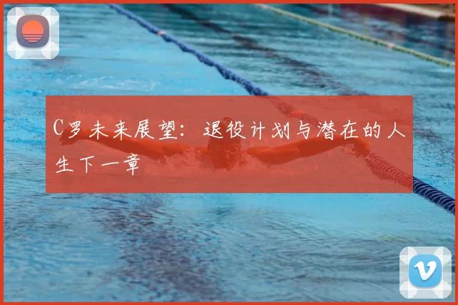 C罗未来展望：退役计划与潜在的人生下一章