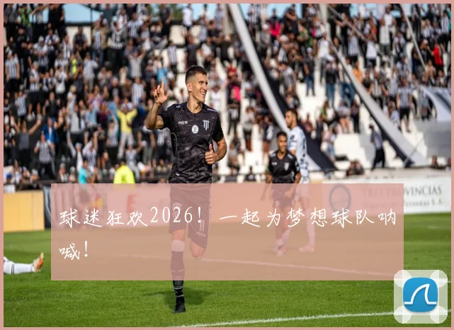 球迷狂欢2026！一起为梦想球队呐喊！