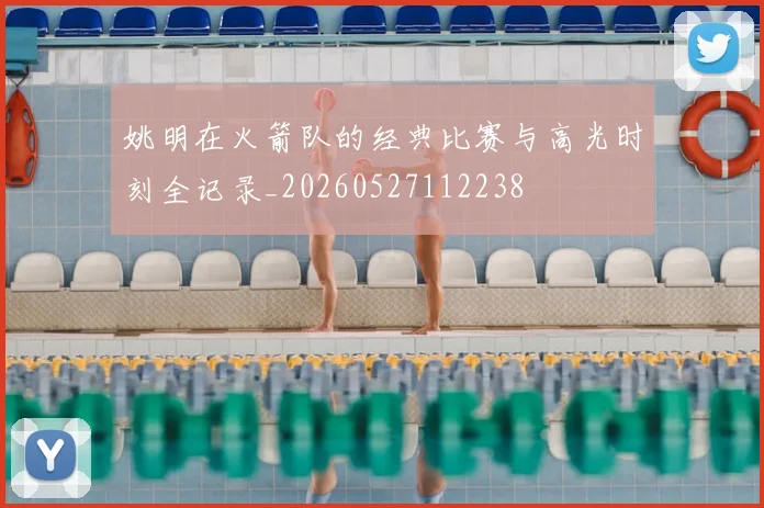 姚明在火箭队的经典比赛与高光时刻全记录_20260527112238