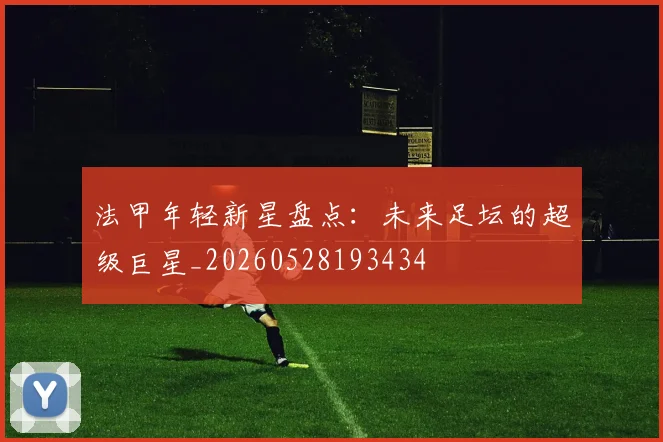 法甲年轻新星盘点：未来足坛的超级巨星_20260528193434