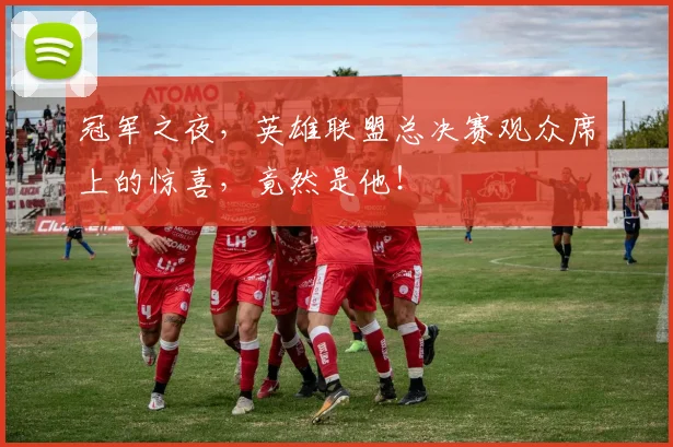 冠军之夜，英雄联盟总决赛观众席上的惊喜，竟然是他！