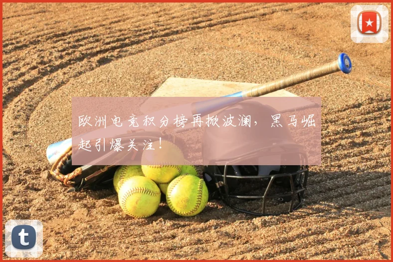 欧洲电竞积分榜再掀波澜，黑马崛起引爆关注！