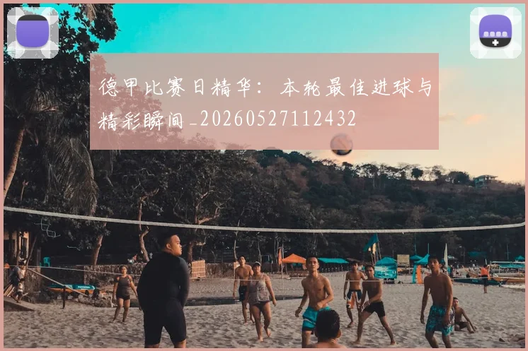 德甲比赛日精华：本轮最佳进球与精彩瞬间_20260527112432