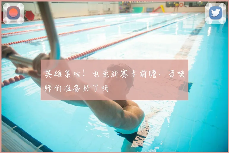 英雄集结！电竞新赛季前瞻，召唤师们准备好了吗