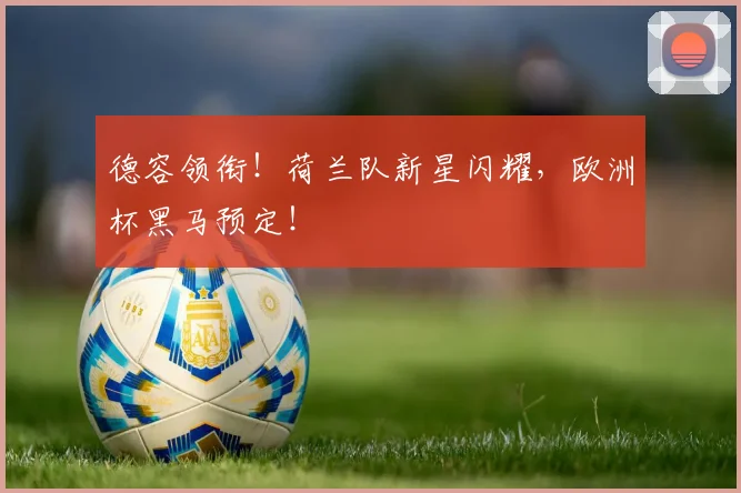 德容领衔！荷兰队新星闪耀，欧洲杯黑马预定！
