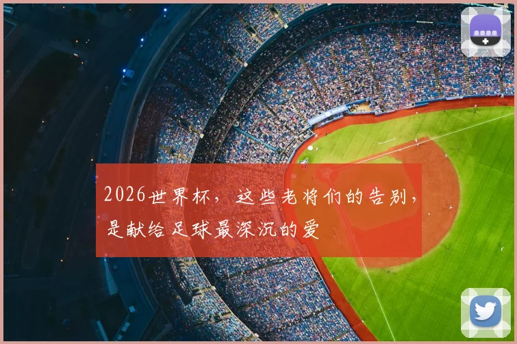 2026世界杯，这些老将们的告别，是献给足球最深沉的爱