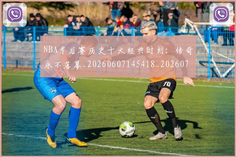 NBA季后赛历史十大经典时刻：传奇永不落幕_20260607145418_20260702164015