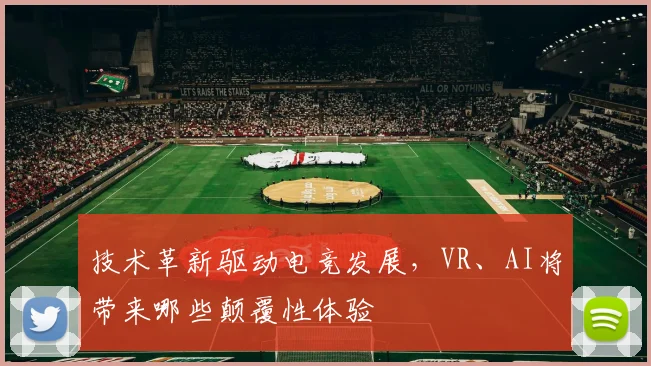 技术革新驱动电竞发展，VR、AI将带来哪些颠覆性体验
