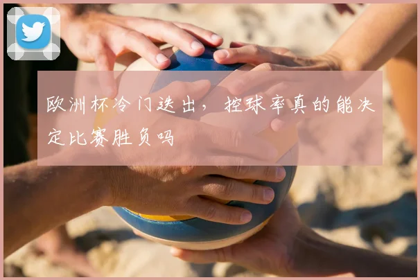 欧洲杯冷门迭出，控球率真的能决定比赛胜负吗