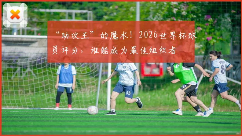 “助攻王”的魔术！2026世界杯球员评分，谁能成为最佳组织者