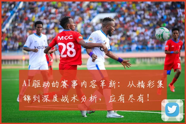 AI驱动的赛事内容革新：从精彩集锦到深度战术分析，应有尽有！