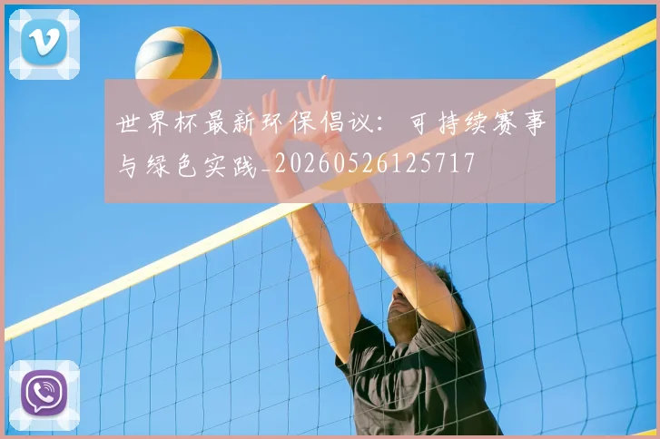 世界杯最新环保倡议：可持续赛事与绿色实践_20260526125717