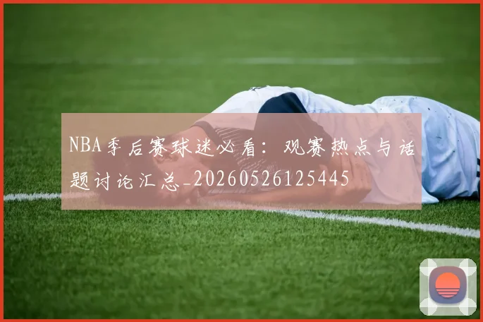 NBA季后赛球迷必看：观赛热点与话题讨论汇总_20260526125445