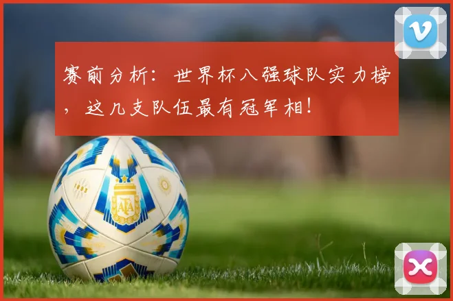 赛前分析：世界杯八强球队实力榜，这几支队伍最有冠军相！