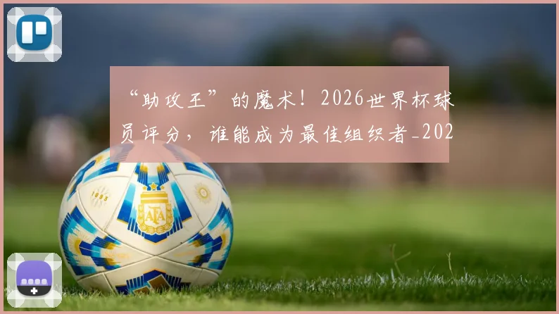 “助攻王”的魔术！2026世界杯球员评分，谁能成为最佳组织者_20260702172517