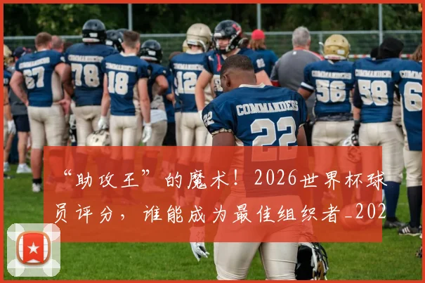 “助攻王”的魔术！2026世界杯球员评分，谁能成为最佳组织者_20260702172517
