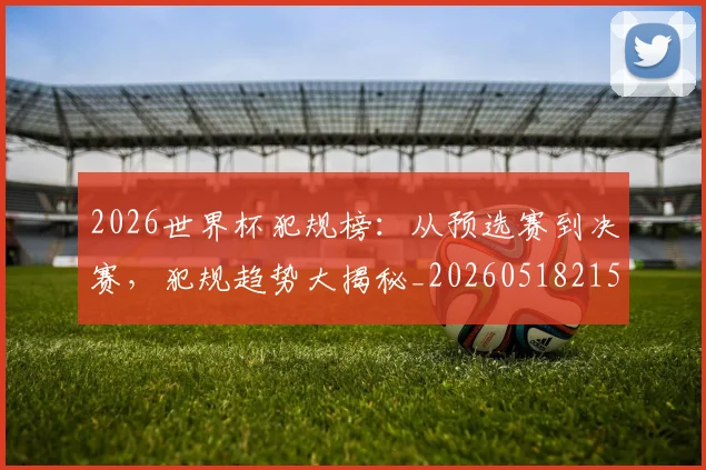 2026世界杯犯规榜：从预选赛到决赛，犯规趋势大揭秘_20260518215333_20260702033602