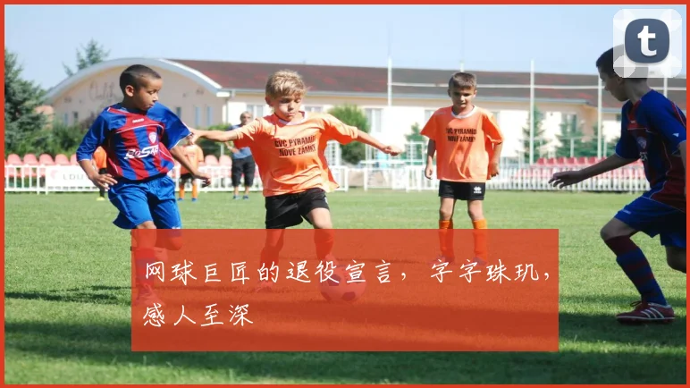 网球巨匠的退役宣言，字字珠玑，感人至深