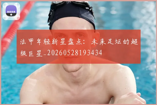 法甲年轻新星盘点：未来足坛的超级巨星_20260528193434