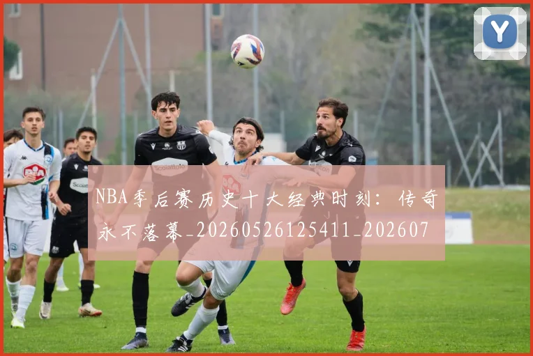 NBA季后赛历史十大经典时刻：传奇永不落幕_20260526125411_20260702164015