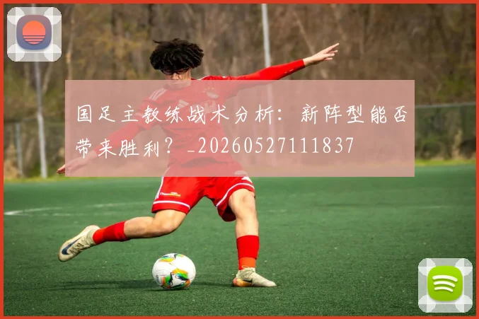 国足主教练战术分析：新阵型能否带来胜利？_20260527111837