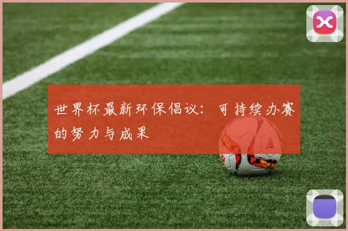 世界杯最新环保倡议：可持续办赛的努力与成果