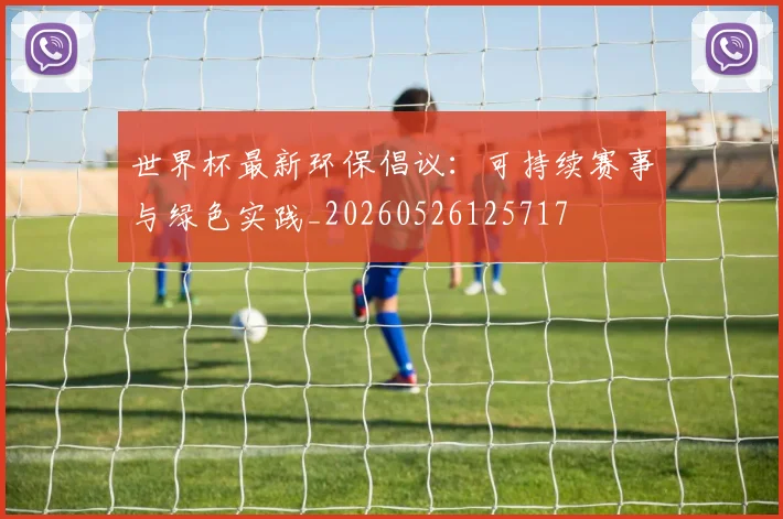 世界杯最新环保倡议：可持续赛事与绿色实践_20260526125717