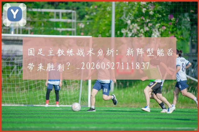 国足主教练战术分析：新阵型能否带来胜利？_20260527111837